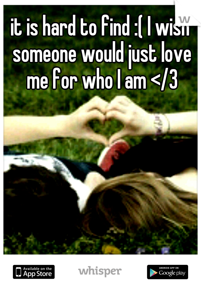 it is hard to find :( I wish someone would just love me for who I am </3