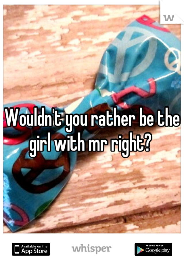 Wouldn't you rather be the girl with mr right? 
