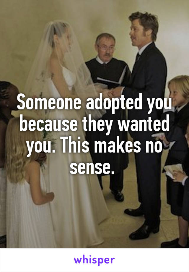Someone adopted you because they wanted you. This makes no sense. 