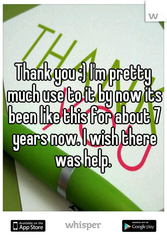 Thank you :) I'm pretty much use to it by now its been like this for about 7 years now. I wish there was help. 