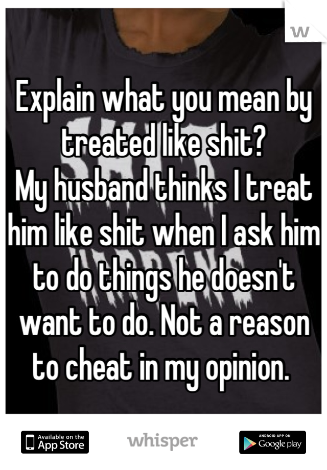 Explain what you mean by treated like shit?
My husband thinks I treat him like shit when I ask him to do things he doesn't want to do. Not a reason to cheat in my opinion. 