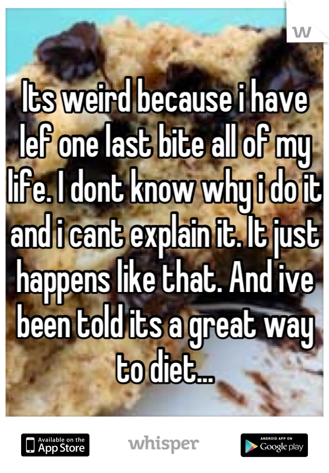 Its weird because i have lef one last bite all of my life. I dont know why i do it and i cant explain it. It just happens like that. And ive been told its a great way to diet...
