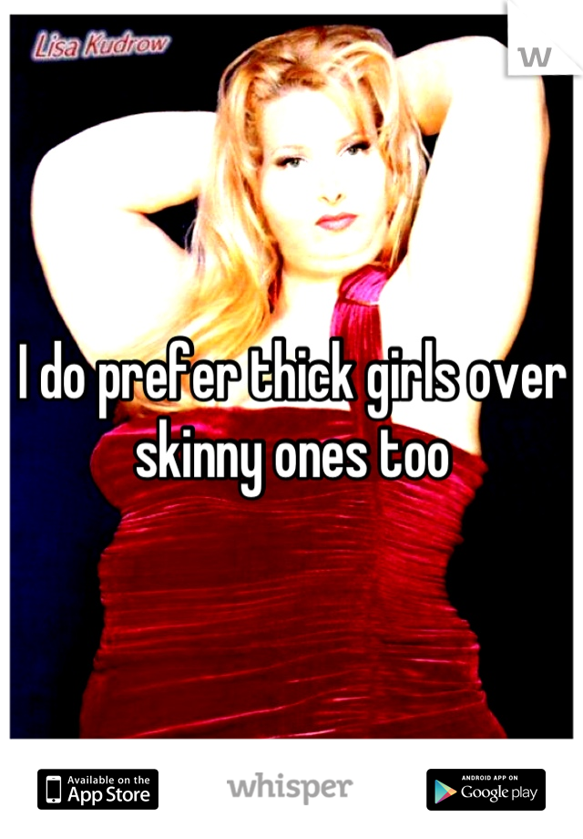 I do prefer thick girls over skinny ones too