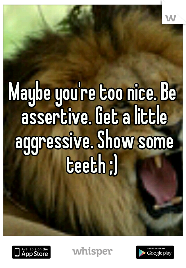 Maybe you're too nice. Be assertive. Get a little aggressive. Show some teeth ;) 