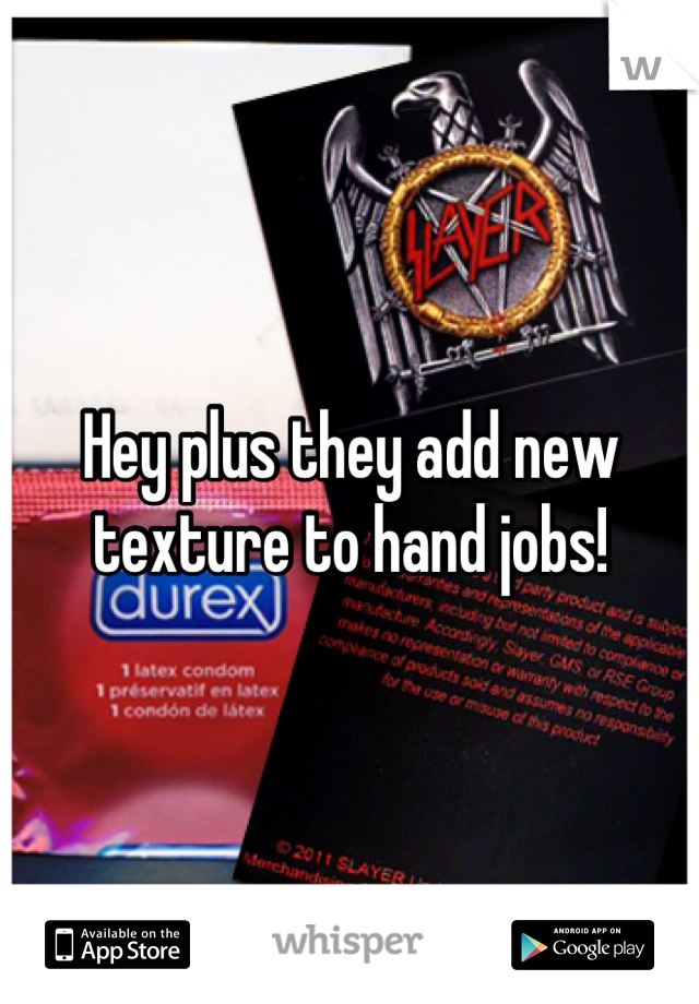 Hey plus they add new texture to hand jobs!
