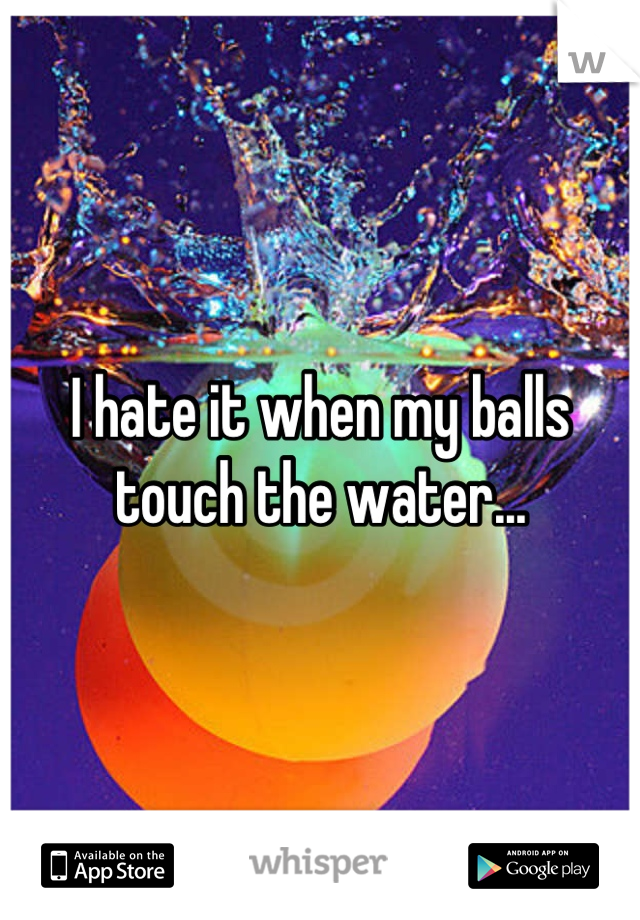 I hate it when my balls touch the water...