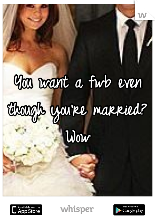 You want a fwb even though you're married? Wow