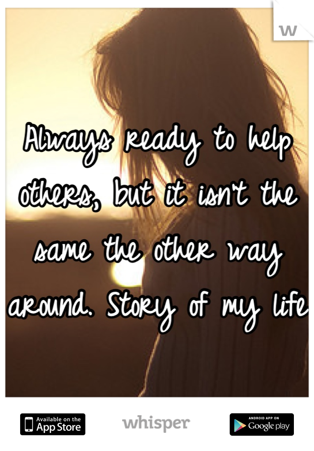 Always ready to help others, but it isn't the same the other way around. Story of my life 