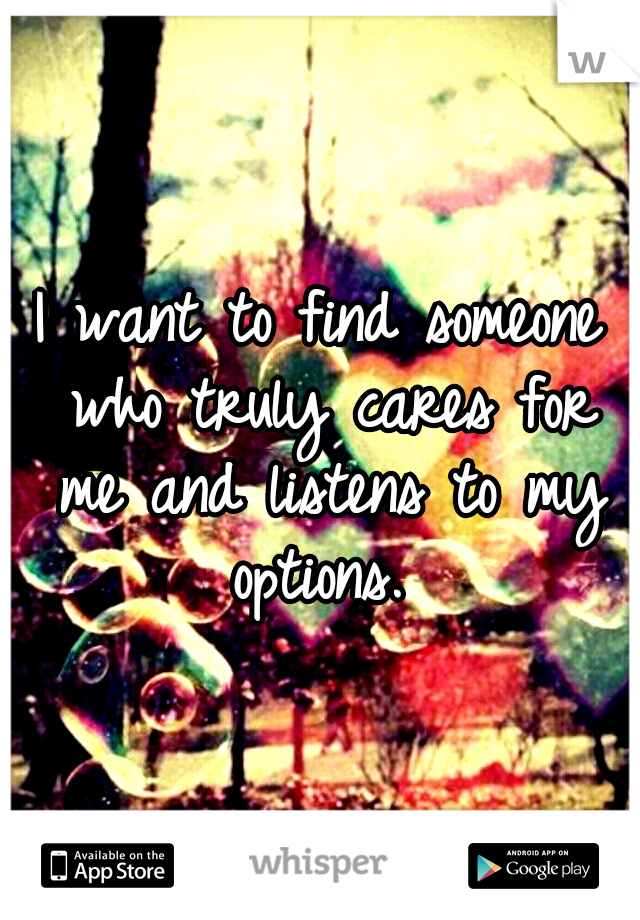 I want to find someone who truly cares for me and listens to my options. 