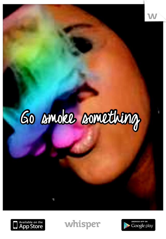 Go smoke something 