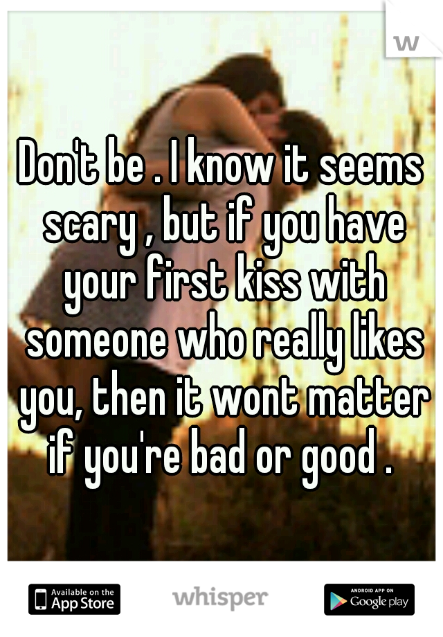 Don't be . I know it seems scary , but if you have your first kiss with someone who really likes you, then it wont matter if you're bad or good . 