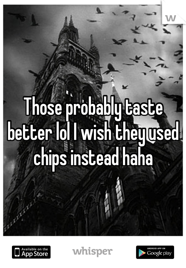 Those probably taste better lol I wish they used chips instead haha