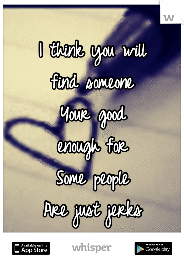 I think you will 
find someone 
Your good 
enough for
Some people 
Are just jerks