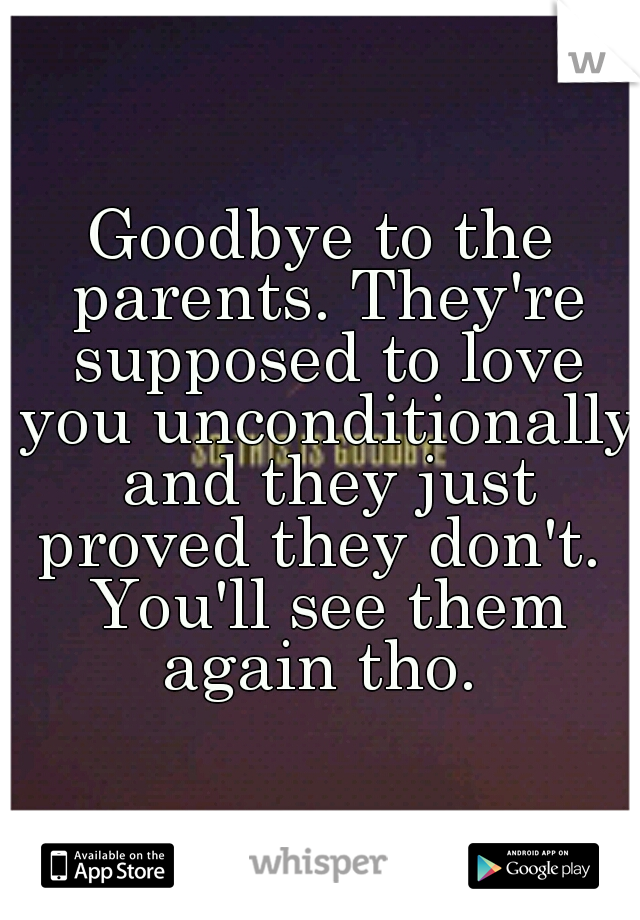 Goodbye to the parents. They're supposed to love you unconditionally and they just proved they don't.  You'll see them again tho. 