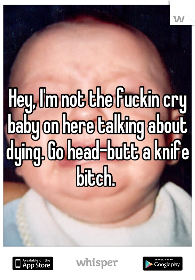 Hey, I'm not the fuckin cry baby on here talking about dying. Go head-butt a knife bitch. 