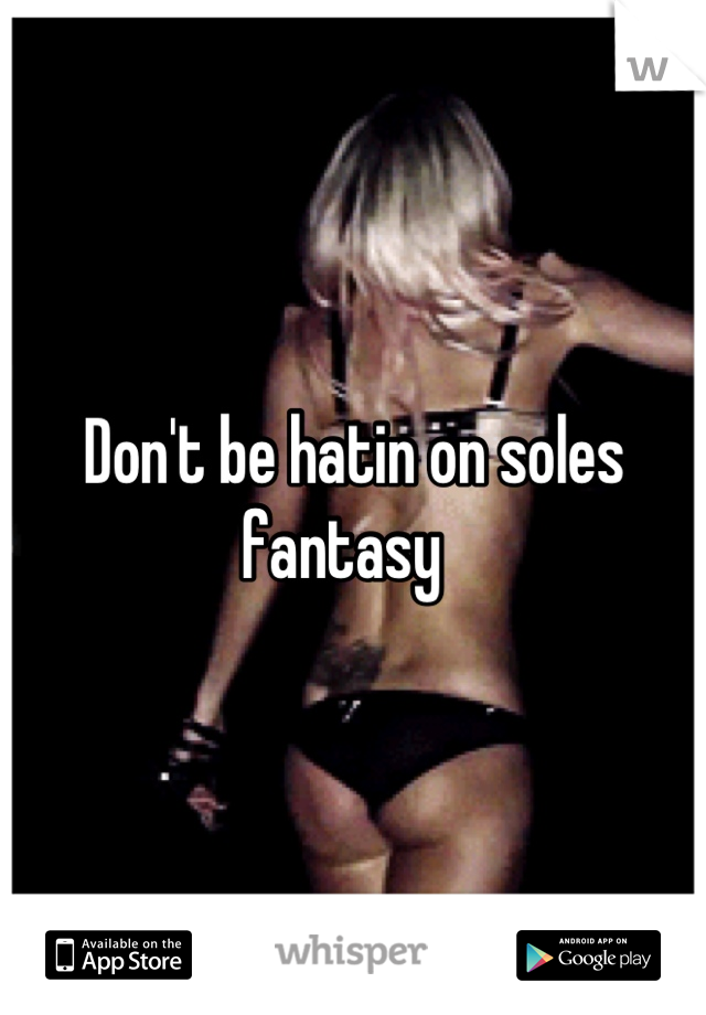 Don't be hatin on soles fantasy  