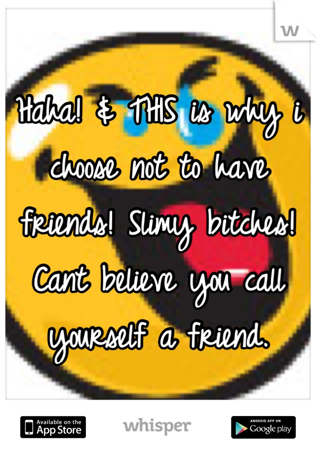 Haha! & THIS is why i choose not to have friends! Slimy bitches! 
Cant believe you call yourself a friend.
