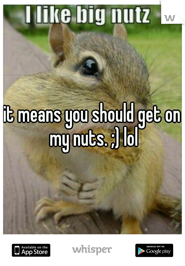 it means you should get on my nuts. ;) lol