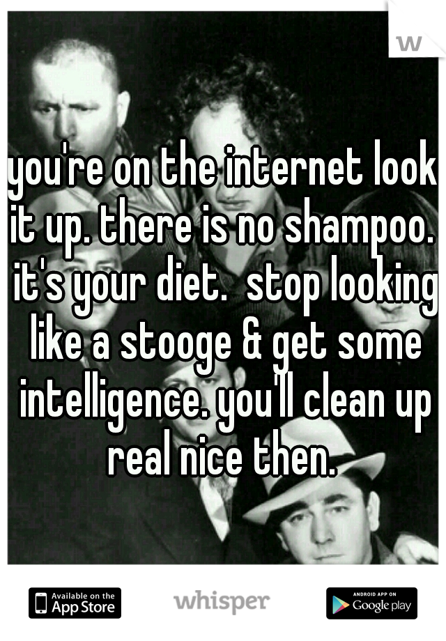 you're on the internet look it up. there is no shampoo.  it's your diet.  stop looking like a stooge & get some intelligence. you'll clean up real nice then. 