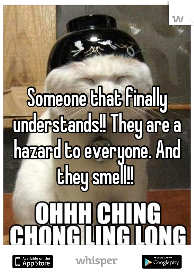 Someone that finally understands!! They are a hazard to everyone. And they smell!! 