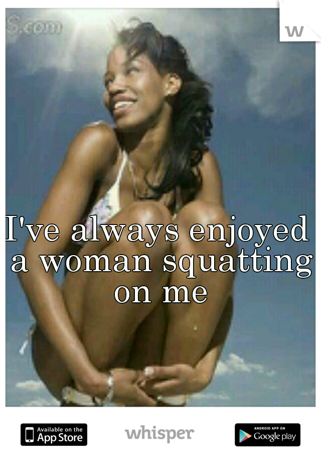I've always enjoyed a woman squatting on me