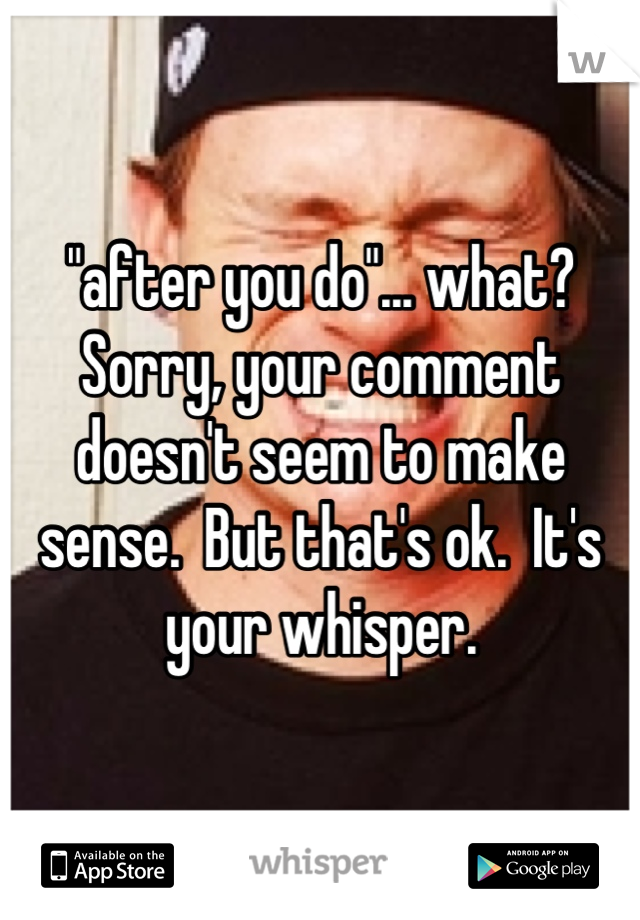 "after you do"... what?  Sorry, your comment doesn't seem to make sense.  But that's ok.  It's your whisper.