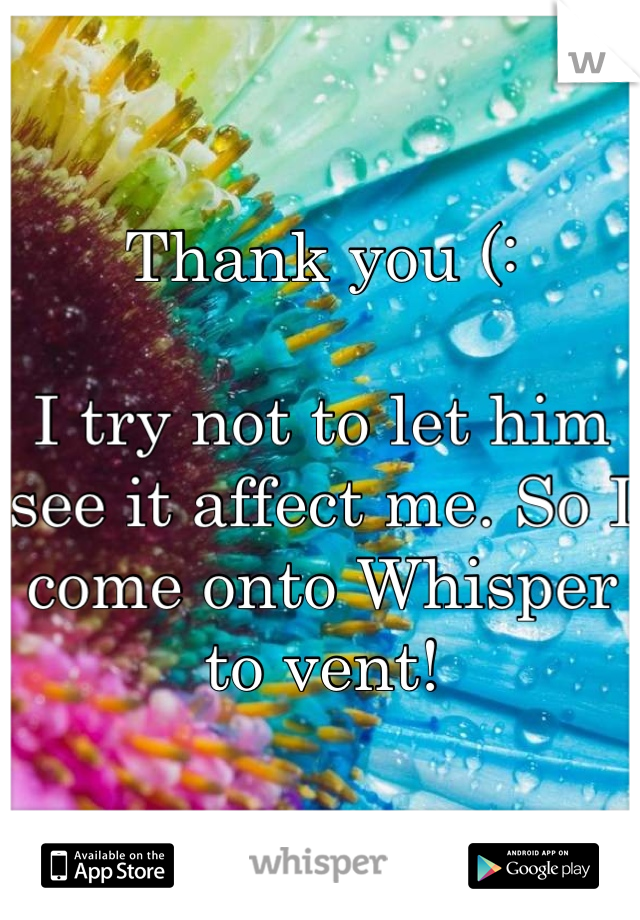 Thank you (:

I try not to let him see it affect me. So I come onto Whisper to vent!