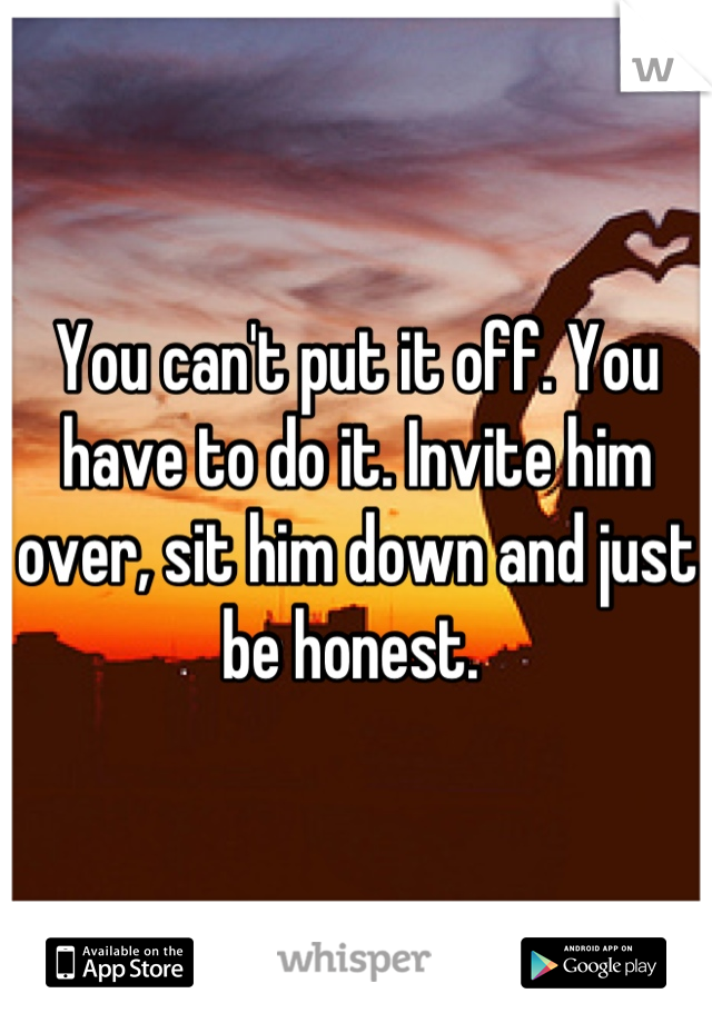 You can't put it off. You have to do it. Invite him over, sit him down and just be honest. 