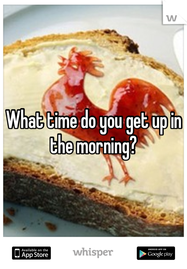 What time do you get up in the morning?