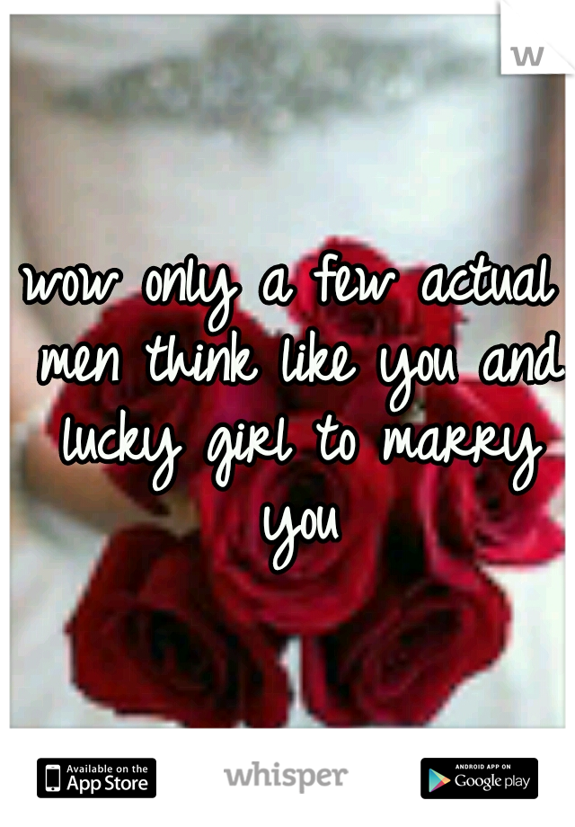 wow only a few actual men think like you and lucky girl to marry you