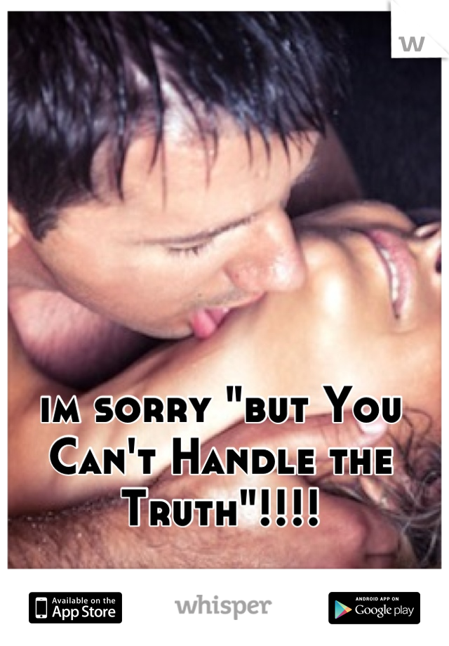 im sorry "but You Can't Handle the Truth"!!!!