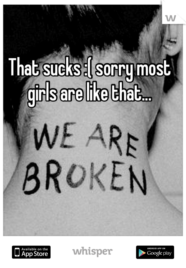 That sucks :( sorry most girls are like that...