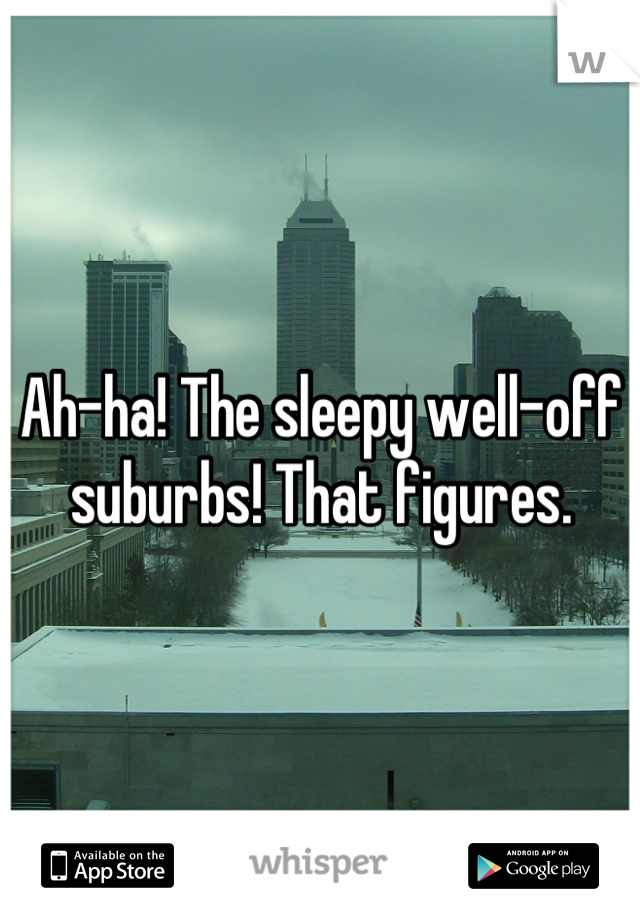 Ah-ha! The sleepy well-off suburbs! That figures.