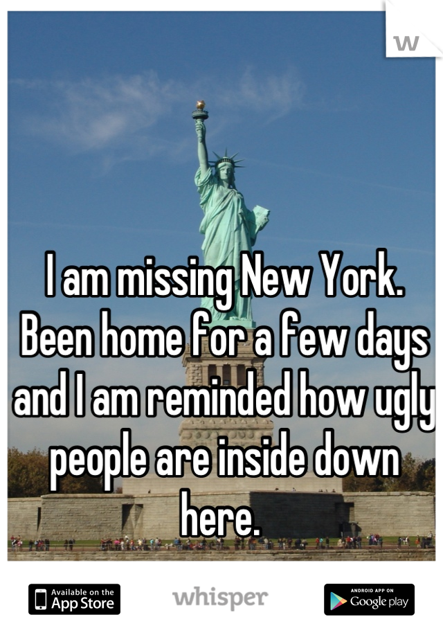 I am missing New York. Been home for a few days and I am reminded how ugly people are inside down here. 