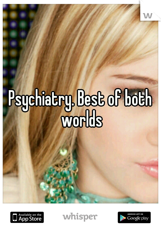 Psychiatry. Best of both worlds