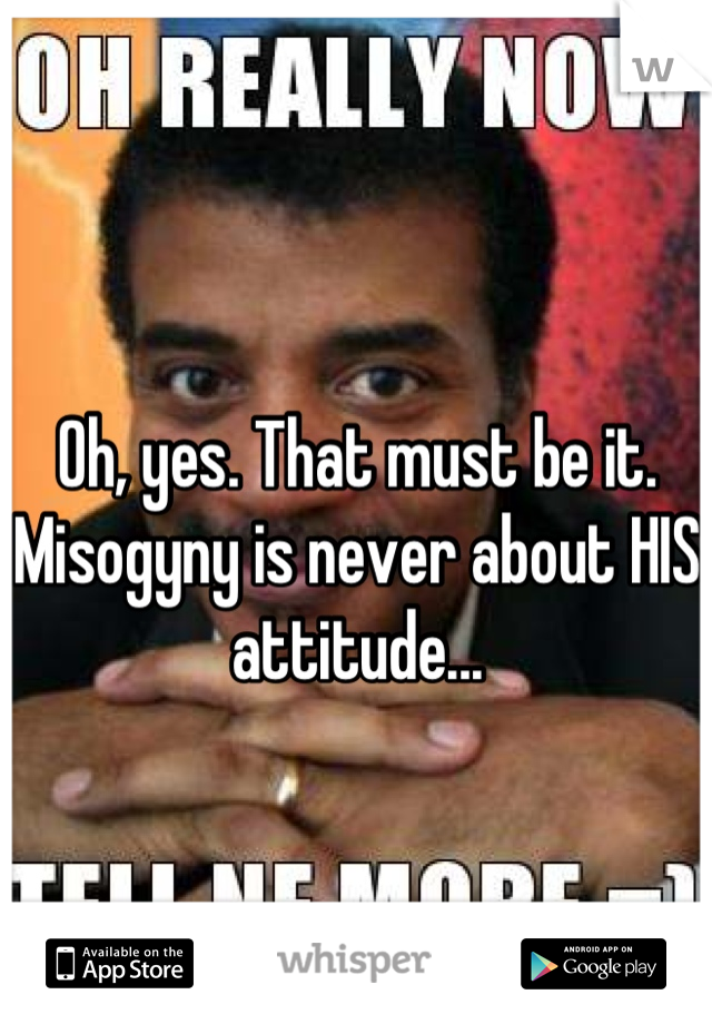 
Oh, yes. That must be it. Misogyny is never about HIS attitude...
