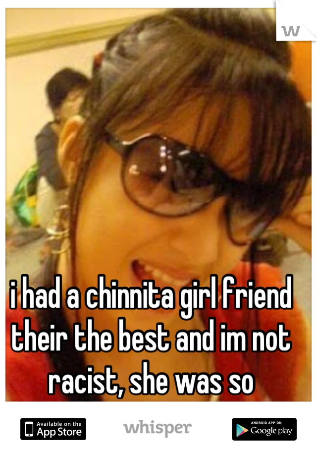 i had a chinnita girl friend their the best and im not racist, she was so sweet..and sexy;)