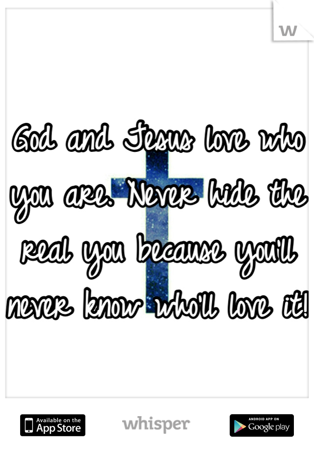 God and Jesus love who you are. Never hide the real you because you'll never know who'll love it!