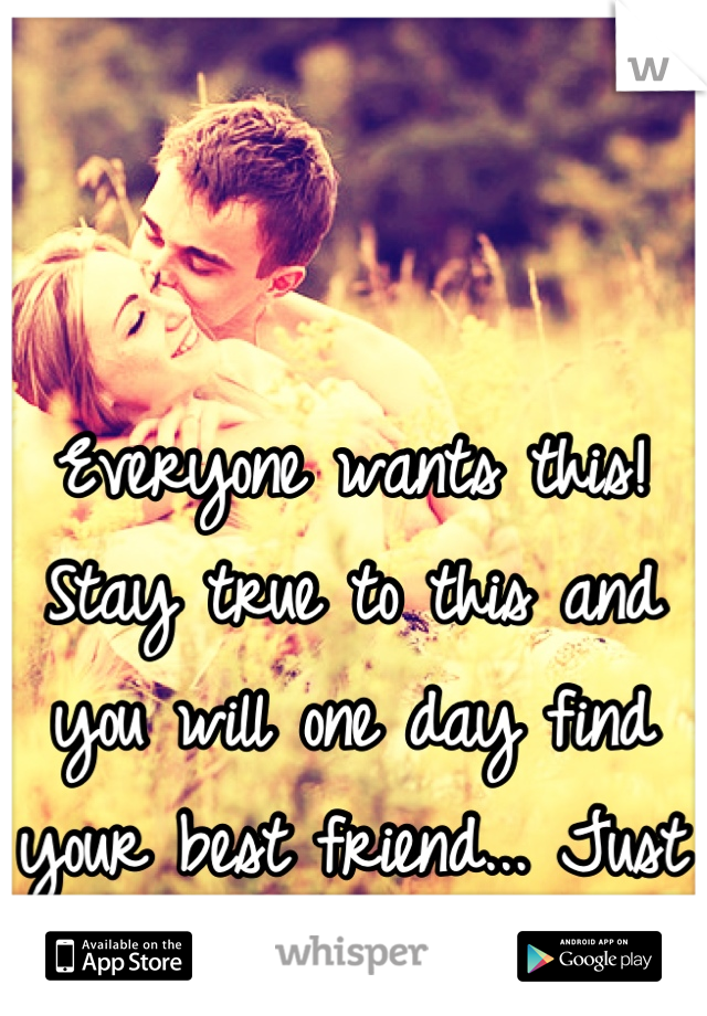 Everyone wants this! Stay true to this and you will one day find your best friend... Just like I will. 
