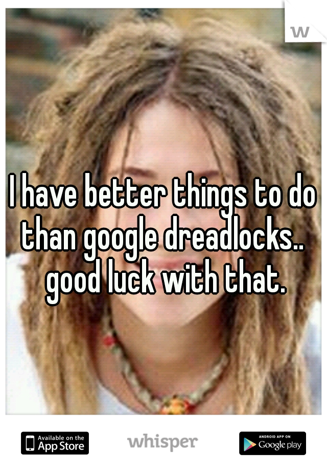 I have better things to do than google dreadlocks..  good luck with that.