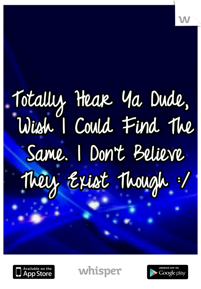 I Totally Hear Ya Dude, I Wish I Could Find The Same. I Don't Believe They Exist Though :/