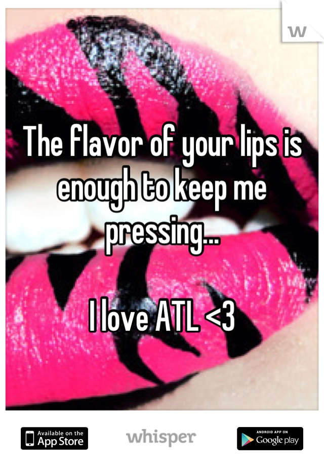 The flavor of your lips is enough to keep me pressing...

I love ATL <3