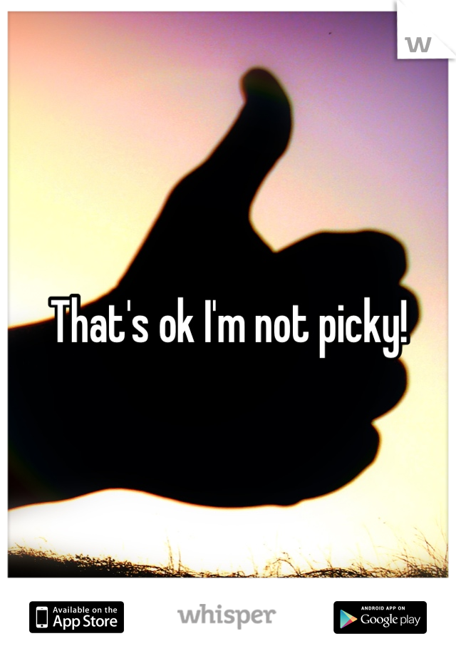 That's ok I'm not picky!