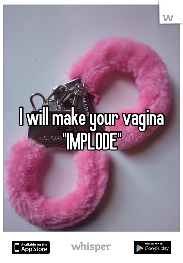 I will make your vagina "IMPLODE"