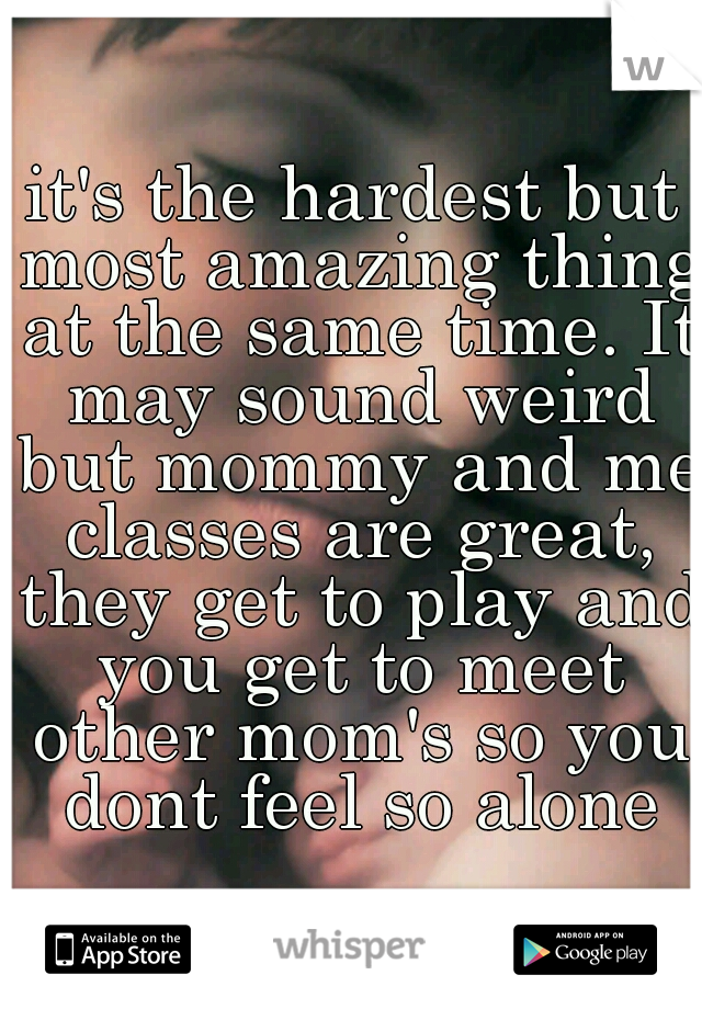 it's the hardest but most amazing thing at the same time. It may sound weird but mommy and me classes are great, they get to play and you get to meet other mom's so you dont feel so alone