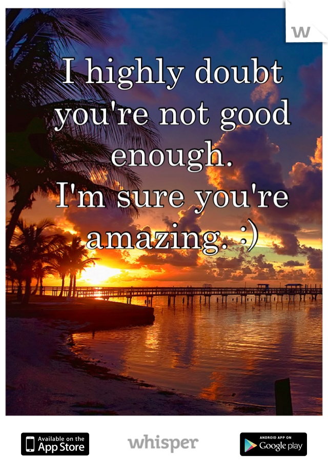 I highly doubt you're not good enough. 
I'm sure you're amazing. :)