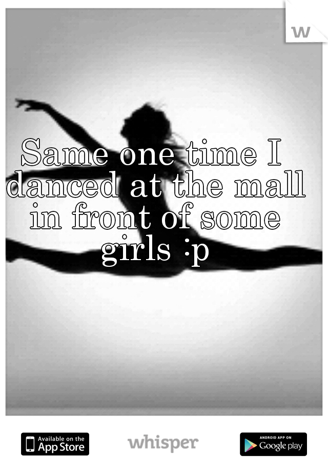 Same one time I danced at the mall in front of some girls :p