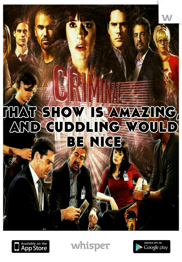 that show is amazing, and cuddling would be nice