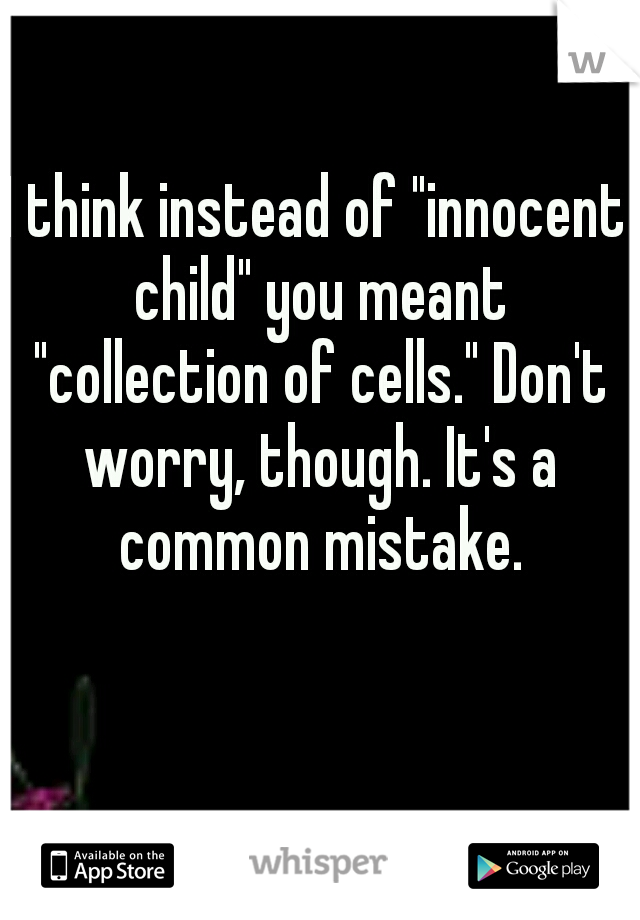 I think instead of "innocent child" you meant "collection of cells." Don't worry, though. It's a common mistake.