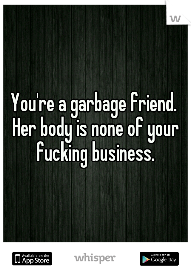 You're a garbage friend. Her body is none of your fucking business.